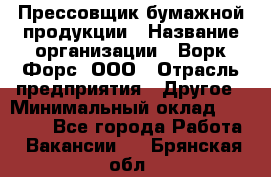 Прессовщик бумажной продукции › Название организации ­ Ворк Форс, ООО › Отрасль предприятия ­ Другое › Минимальный оклад ­ 27 000 - Все города Работа » Вакансии   . Брянская обл.